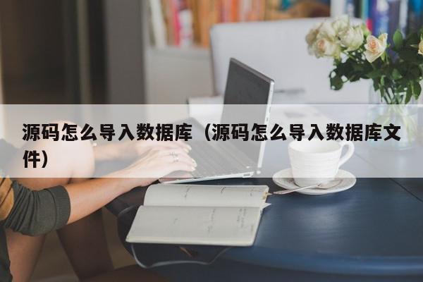 源码怎么导入数据库（源码怎么导入数据库文件）