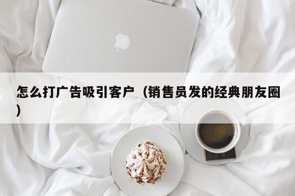 怎么打广告吸引客户（销售员发的经典朋友圈）