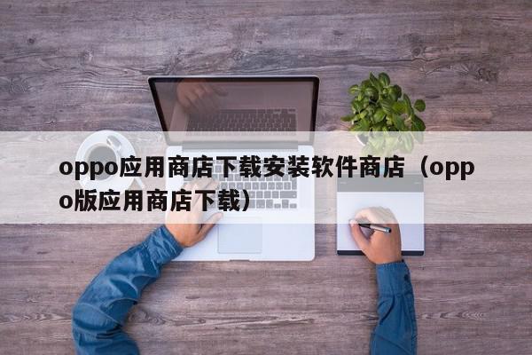 oppo应用商店下载安装软件商店（oppo版应用商店下载）