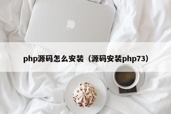 php源码怎么安装（源码安装php73）