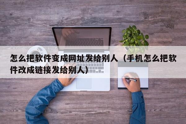 怎么把软件变成网址发给别人（手机怎么把软件改成链接发给别人）