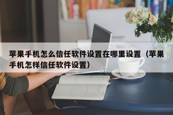 苹果手机怎么信任软件设置在哪里设置（苹果手机怎样信任软件设置）,苹果手机怎么信任软件设置在哪里设置,信息,APP,苹果,第1张