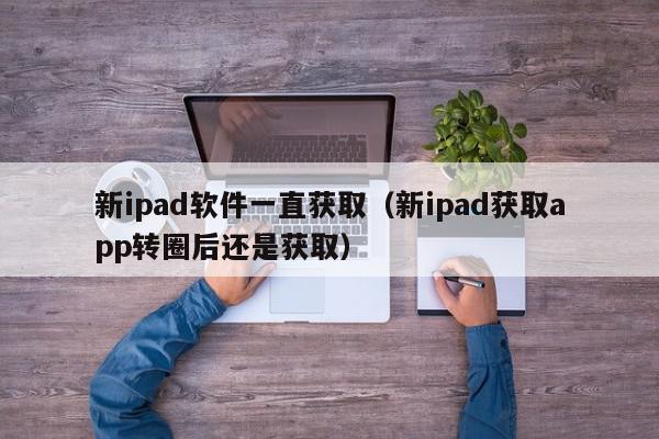 新ipad软件一直获取（新ipad获取app转圈后还是获取）