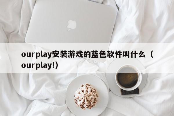 ourplay安装游戏的蓝色软件叫什么（ourplay!）