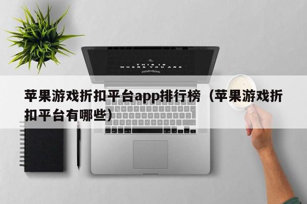 苹果游戏折扣平台app排行榜（苹果游戏折扣平台有哪些）,苹果游戏折扣平台app排行榜,信息,账号,APP,第1张