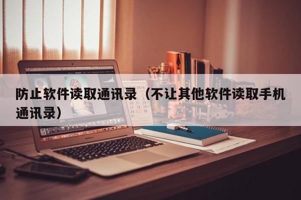 防止软件读取通讯录（不让其他软件读取手机通讯录）