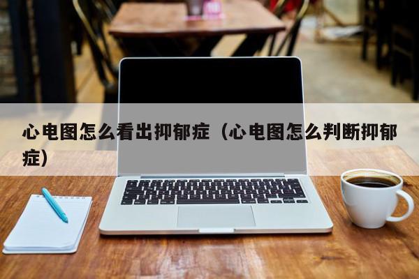 心电图怎么看出抑郁症（心电图怎么判断抑郁症）,心电图怎么看出抑郁症,信息,文章,百度,第1张