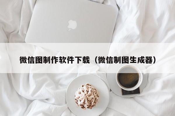 微信图制作软件下载（微信制图生成器）