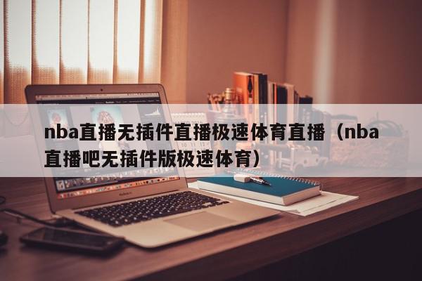 nba直播无插件直播极速体育直播（nba直播吧无插件版极速体育）,nba直播无插件直播极速体育直播,信息,视频,百度,第1张