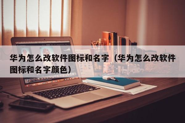 华为怎么改软件图标和名字（华为怎么改软件图标和名字颜色）,华为怎么改软件图标和名字,信息,APP,安卓,第1张