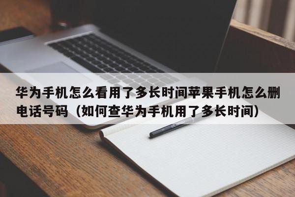 华为手机怎么看用了多长时间苹果手机怎么删电话号码（如何查华为手机用了多长时间）