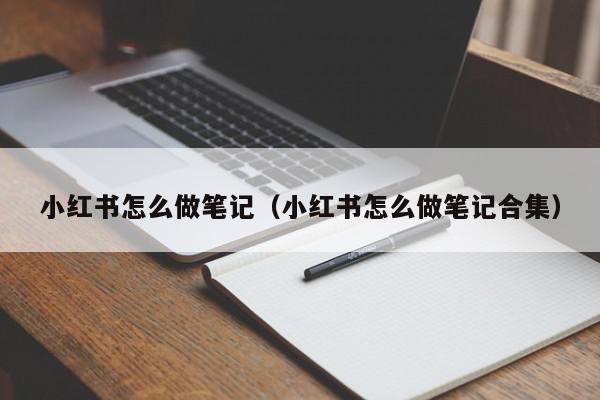 小红书怎么做笔记（小红书怎么做笔记合集）