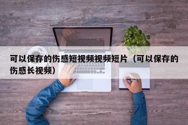 可以保存的伤感短视频视频短片（可以保存的伤感长视频）,可以保存的伤感短视频视频短片,信息,视频,第1张
