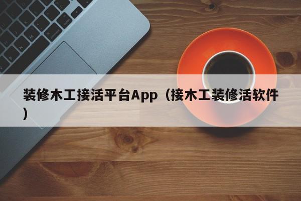 装修木工接活平台App（接木工装修活软件）,装修木工接活平台App,信息,文章,APP,第1张