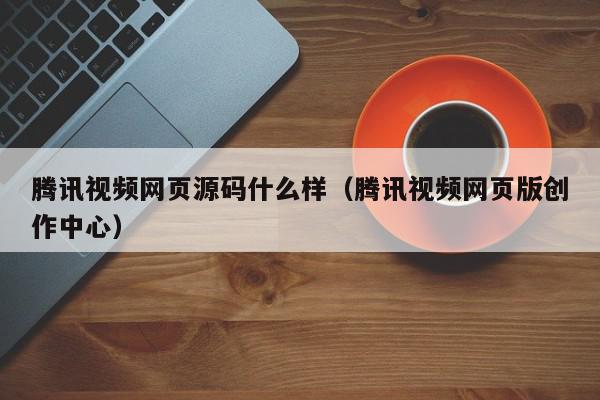 腾讯视频网页源码什么样（腾讯视频网页版创作中心）,腾讯视频网页源码什么样,信息,视频,源码,第1张
