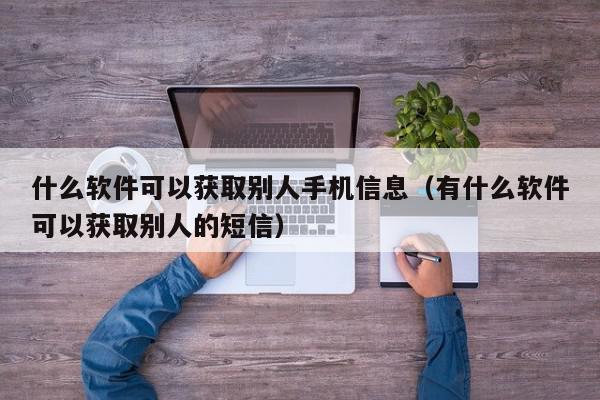 什么软件可以获取别人手机信息（有什么软件可以获取别人的短信）