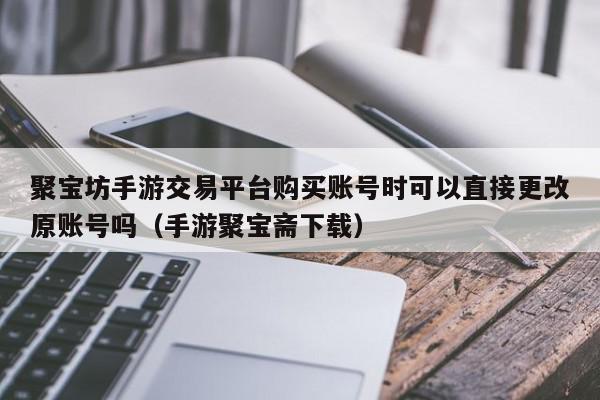 聚宝坊手游交易平台购买账号时可以直接更改原账号吗（手游聚宝斋下载）,聚宝坊手游交易平台购买账号时可以直接更改原账号吗,信息,账号,第三方,第1张