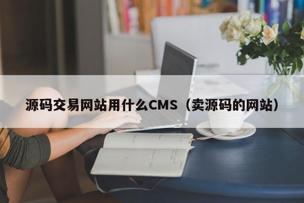 源码交易网站用什么CMS（卖源码的网站）