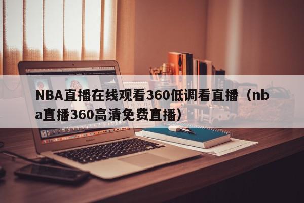 NBA直播在线观看360低调看直播（nba直播360高清免费直播）