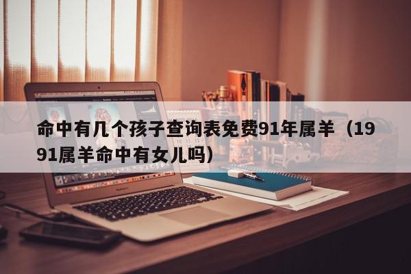 命中有几个孩子查询表免费91年属羊（1991属羊命中有女儿吗）,命中有几个孩子查询表免费91年属羊,信息,文章,投资,第1张