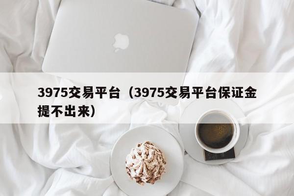 3975交易平台（3975交易平台保证金提不出来）