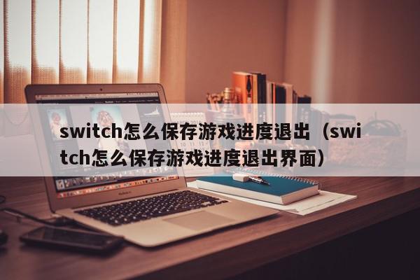 switch怎么保存游戏进度退出（switch怎么保存游戏进度退出界面）,switch怎么保存游戏进度退出,信息,文章,账号,第1张