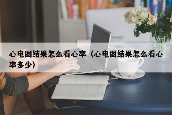 心电图结果怎么看心率（心电图结果怎么看心率多少）,心电图结果怎么看心率,信息,第1张