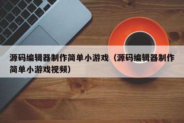源码编辑器制作简单小游戏（源码编辑器制作简单小游戏视频）,源码编辑器制作简单小游戏,信息,文章,视频,第1张