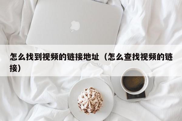 怎么找到视频的链接地址（怎么查找视频的链接）,怎么找到视频的链接地址,信息,文章,视频,第1张