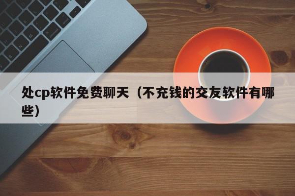 处cp软件免费聊天（不充钱的交友软件有哪些）,处cp软件免费聊天,信息,视频,APP,第1张