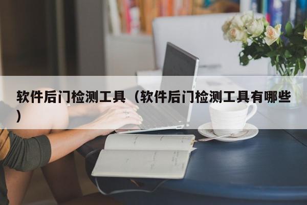 软件后门检测工具（软件后门检测工具有哪些）,软件后门检测工具,信息,百度,D盾,第1张