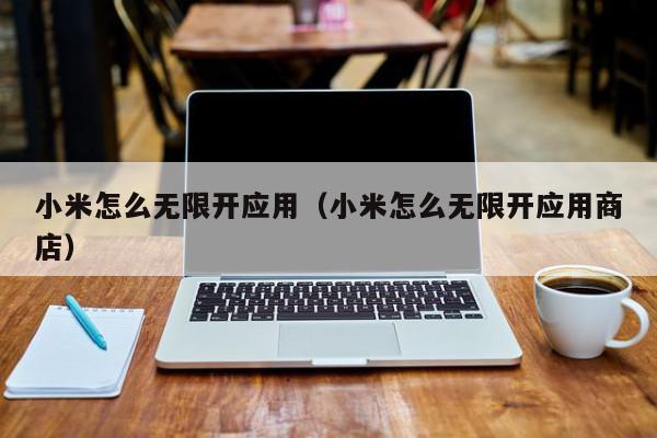 小米怎么无限开应用（小米怎么无限开应用商店）,小米怎么无限开应用,信息,文章,账号,第1张