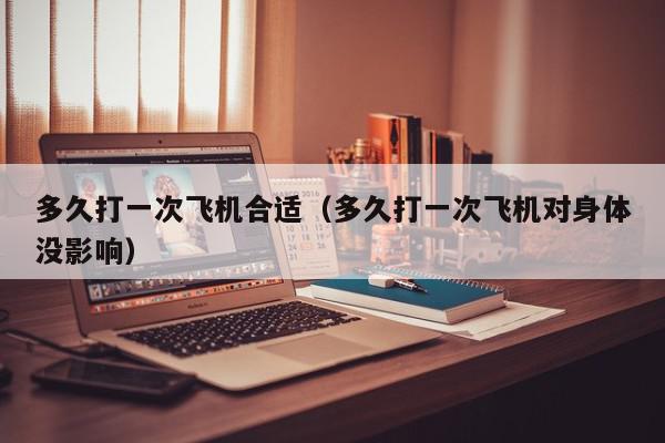 多久打一次飞机合适（多久打一次飞机对身体没影响）,多久打一次飞机合适,信息,文章,第1张