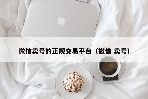 微信卖号的正规交易平台（微信 卖号）,微信卖号的正规交易平台,信息,视频,账号,第1张