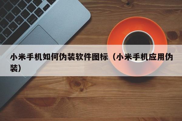 小米手机如何伪装软件图标（小米手机应用伪装）,小米手机如何伪装软件图标,信息,文章,app,第1张