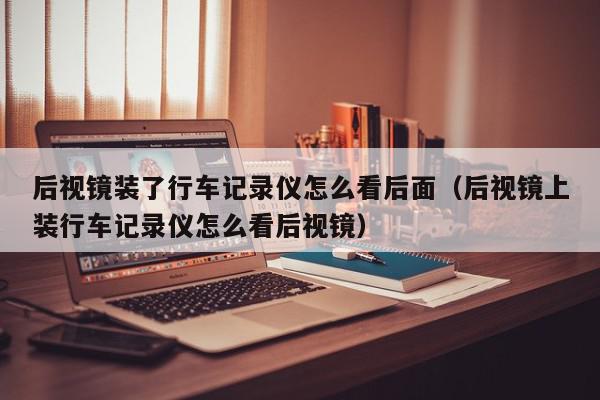 后视镜装了行车记录仪怎么看后面（后视镜上装行车记录仪怎么看后视镜）,后视镜装了行车记录仪怎么看后面,信息,视频,百度,第1张