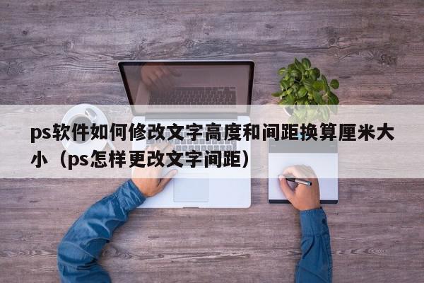 ps软件如何修改文字高度和间距换算厘米大小（ps怎样更改文字间距）