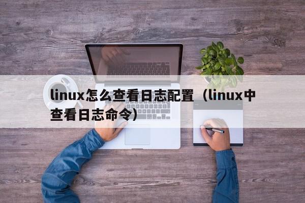 linux怎么查看日志配置（linux中查看日志命令）,linux怎么查看日志配置,信息,linux怎么查看日志,第1张