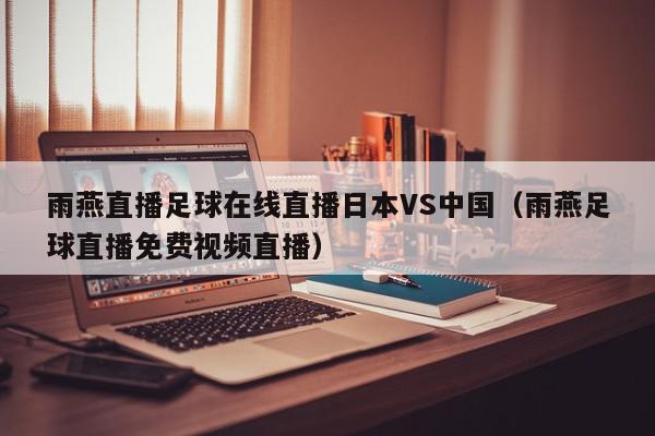 雨燕直播足球在线直播日本VS中国（雨燕足球直播免费视频直播）,雨燕直播足球在线直播日本VS中国,信息,视频,视频直播,第1张