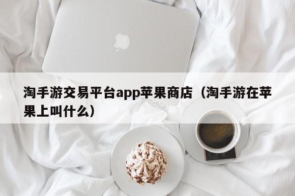 淘手游交易平台app苹果商店（淘手游在苹果上叫什么）,淘手游交易平台app苹果商店,信息,文章,账号,第1张