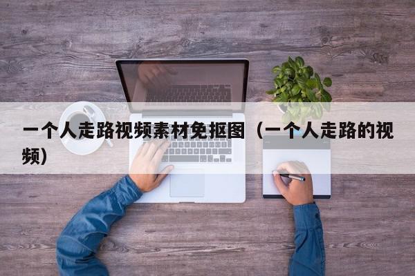 一个人走路视频素材免抠图（一个人走路的视频）,一个人走路视频素材免抠图,信息,文章,视频,第1张
