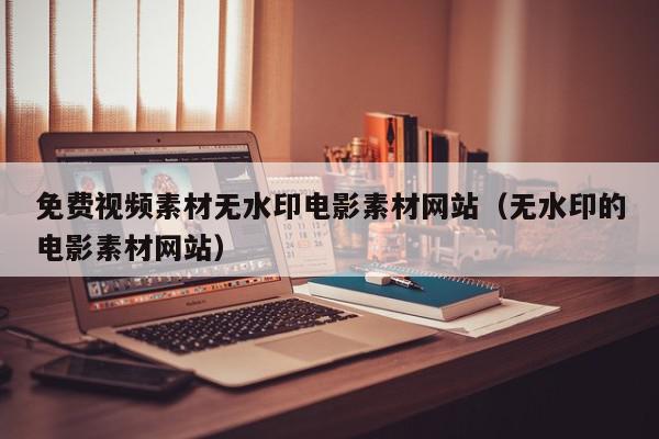 免费视频素材无水印电影素材网站（无水印的电影素材网站）,免费视频素材无水印电影素材网站,信息,文章,视频,第1张