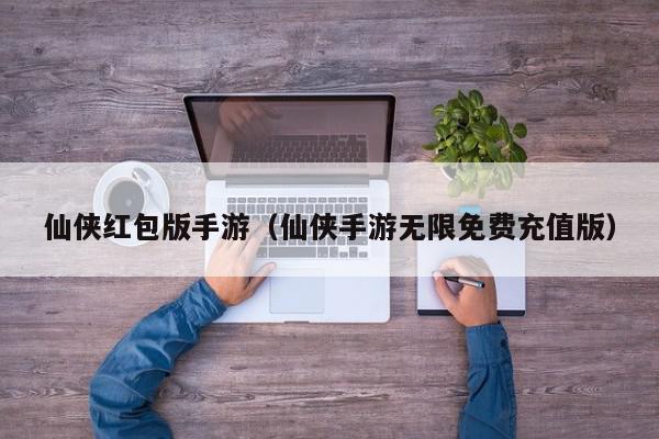 仙侠红包版手游（仙侠手游无限免费充值版）,仙侠红包版手游,信息,文章,APP,第1张