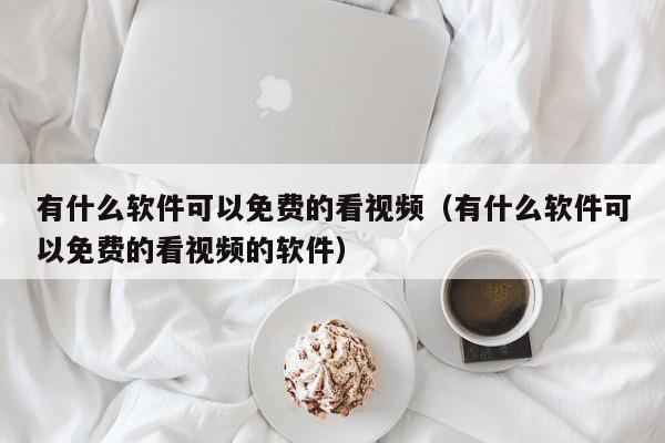 有什么软件可以免费的看视频（有什么软件可以免费的看视频的软件）,有什么软件可以免费的看视频,信息,视频,账号,第1张