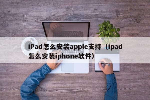 iPad怎么安装apple支持（ipad怎么安装iphone软件）