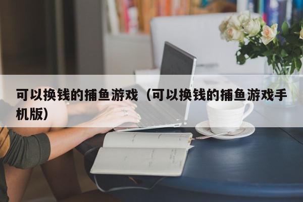 可以换钱的捕鱼游戏（可以换钱的捕鱼游戏手机版）,可以换钱的捕鱼游戏,信息,赚钱,红包,第1张