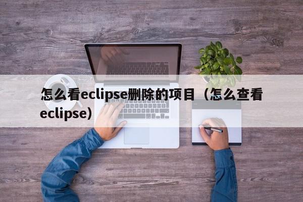 怎么看eclipse删除的项目（怎么查看eclipse）