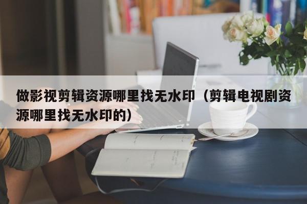 做影视剪辑资源哪里找无水印（剪辑电视剧资源哪里找无水印的）,做影视剪辑资源哪里找无水印,信息,视频,科技,第1张