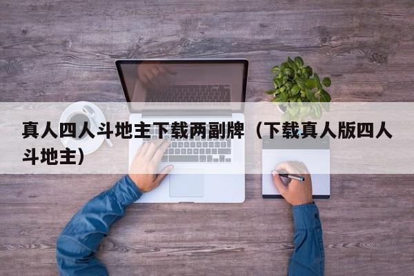 真人四人斗地主下载两副牌（下载真人版四人斗地主）,真人四人斗地主下载两副牌,信息,文章,微信,第1张