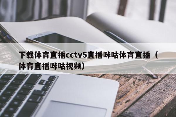 下载体育直播cctv5直播咪咕体育直播（体育直播咪咕视频）